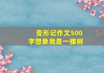 变形记作文500字想象我是一棵树