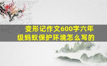 变形记作文600字六年级蚂蚁保护环境怎么写的