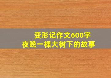 变形记作文600字夜晚一棵大树下的故事