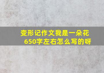 变形记作文我是一朵花650字左右怎么写的呀