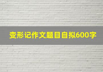 变形记作文题目自拟600字