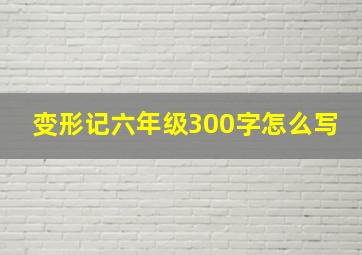 变形记六年级300字怎么写