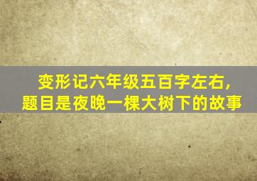 变形记六年级五百字左右,题目是夜晚一棵大树下的故事