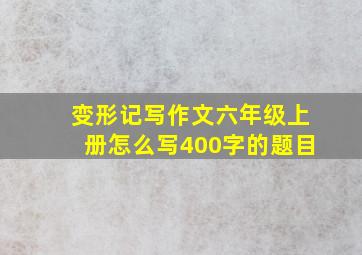 变形记写作文六年级上册怎么写400字的题目