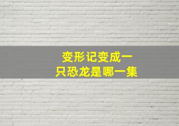 变形记变成一只恐龙是哪一集