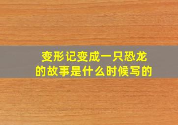 变形记变成一只恐龙的故事是什么时候写的