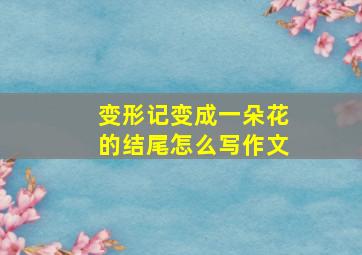 变形记变成一朵花的结尾怎么写作文