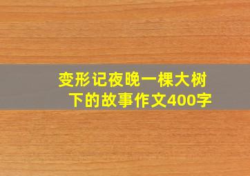 变形记夜晚一棵大树下的故事作文400字