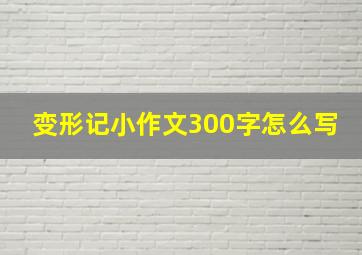 变形记小作文300字怎么写