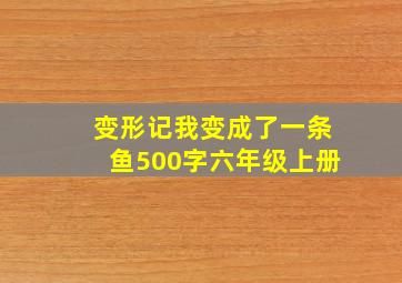 变形记我变成了一条鱼500字六年级上册