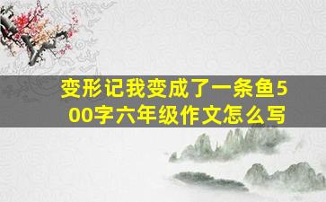 变形记我变成了一条鱼500字六年级作文怎么写