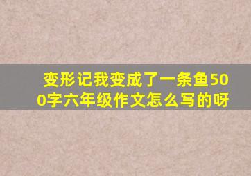 变形记我变成了一条鱼500字六年级作文怎么写的呀