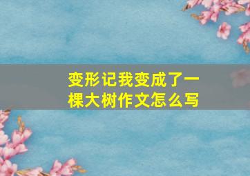 变形记我变成了一棵大树作文怎么写