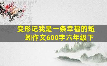 变形记我是一条幸福的蚯蚓作文600字六年级下