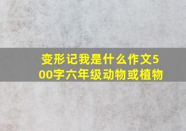 变形记我是什么作文500字六年级动物或植物