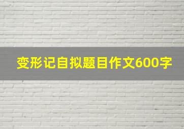 变形记自拟题目作文600字