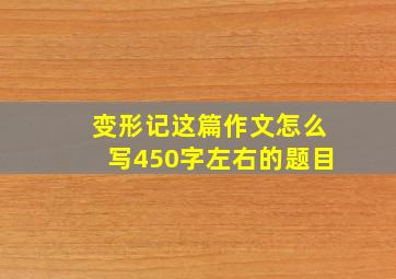 变形记这篇作文怎么写450字左右的题目