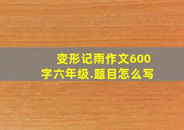 变形记雨作文600字六年级.题目怎么写