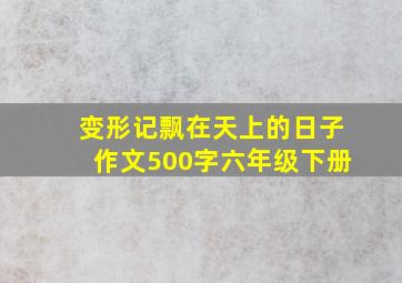 变形记飘在天上的日子作文500字六年级下册