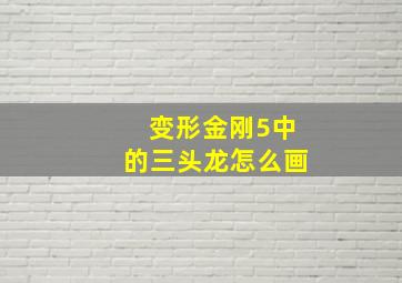 变形金刚5中的三头龙怎么画