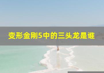 变形金刚5中的三头龙是谁