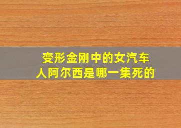 变形金刚中的女汽车人阿尔西是哪一集死的