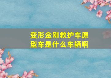 变形金刚救护车原型车是什么车辆啊