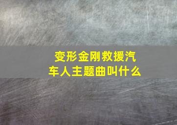 变形金刚救援汽车人主题曲叫什么