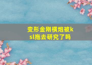 变形金刚横炮被ksl拖去研究了吗