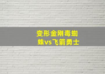 变形金刚毒蜘蛛vs飞箭勇士