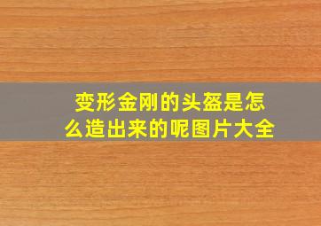 变形金刚的头盔是怎么造出来的呢图片大全