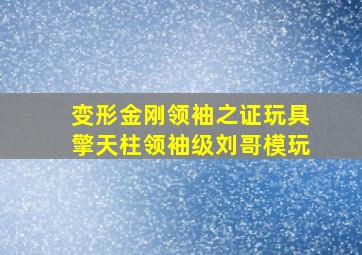 变形金刚领袖之证玩具擎天柱领袖级刘哥模玩