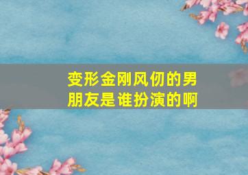 变形金刚风仞的男朋友是谁扮演的啊