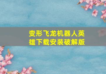 变形飞龙机器人英雄下载安装破解版