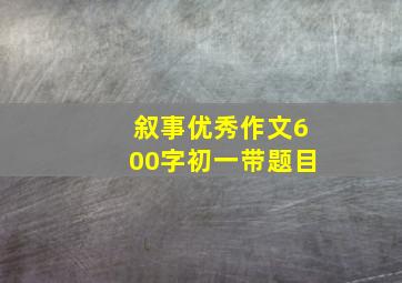 叙事优秀作文600字初一带题目