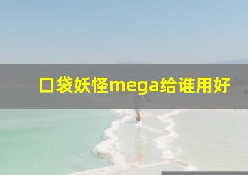 口袋妖怪mega给谁用好