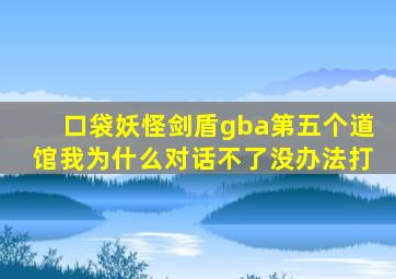 口袋妖怪剑盾gba第五个道馆我为什么对话不了没办法打