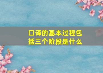 口译的基本过程包括三个阶段是什么