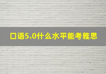 口语5.0什么水平能考雅思