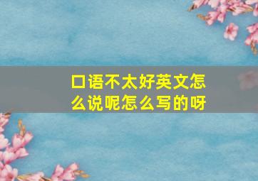 口语不太好英文怎么说呢怎么写的呀