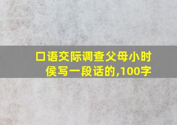 口语交际调查父母小时侯写一段话的,100字