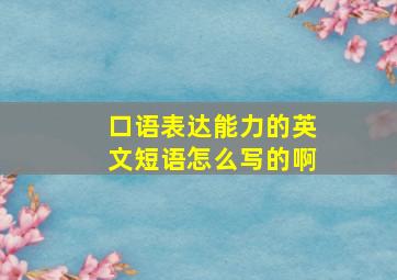 口语表达能力的英文短语怎么写的啊