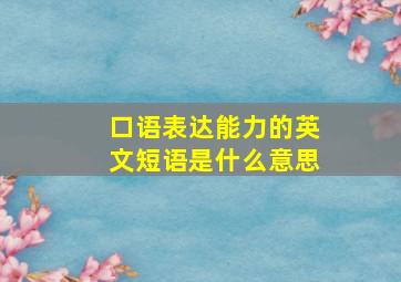 口语表达能力的英文短语是什么意思