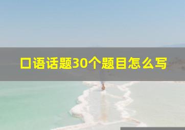 口语话题30个题目怎么写