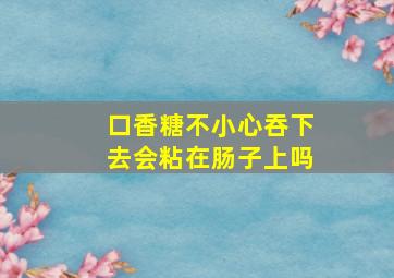 口香糖不小心吞下去会粘在肠子上吗