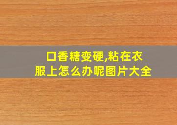 口香糖变硬,粘在衣服上怎么办呢图片大全