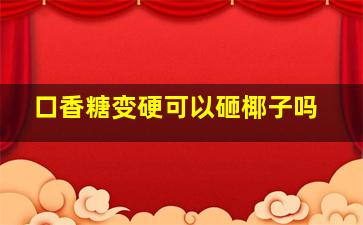 口香糖变硬可以砸椰子吗