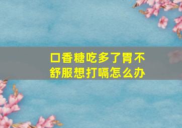 口香糖吃多了胃不舒服想打嗝怎么办