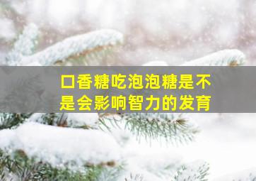 口香糖吃泡泡糖是不是会影响智力的发育