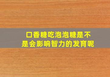 口香糖吃泡泡糖是不是会影响智力的发育呢